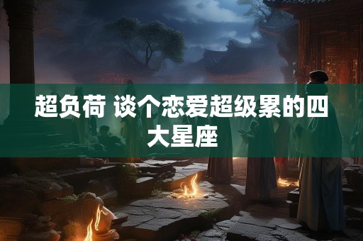 超负荷 谈个恋爱超级累的四大星座