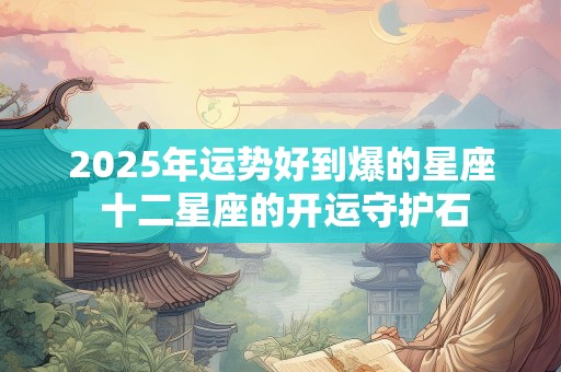 2025年运势好到爆的星座 十二星座的开运守护石