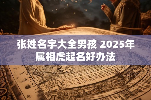 张姓名字大全男孩 2025年属相虎起名好办法