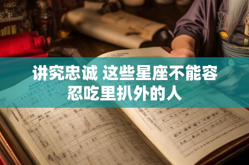 讲究忠诚 这些星座不能容忍吃里扒外的人