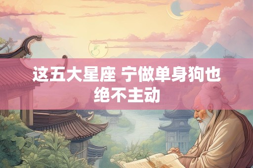 这五大星座 宁做单身狗也绝不主动