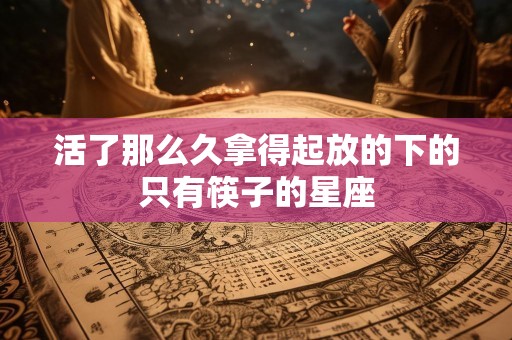 活了那么久拿得起放的下的只有筷子的星座