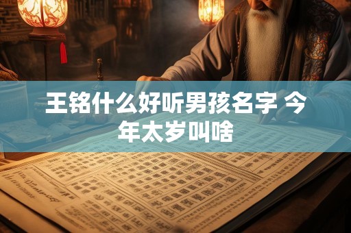 王铭什么好听男孩名字 今年太岁叫啥