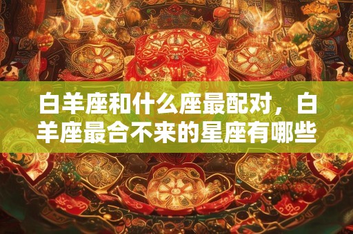 白羊座和什么座最配对，白羊座最合不来的星座有哪些