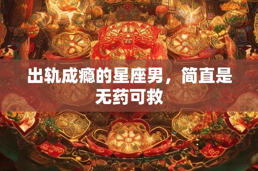 出轨成瘾的星座男，简直是无药可救