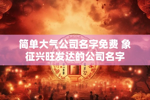 简单大气公司名字免费 象征兴旺发达的公司名字