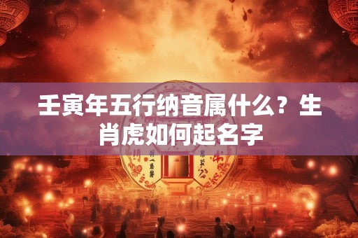 壬寅年五行纳音属什么？生肖虎如何起名字