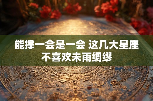 能撑一会是一会 这几大星座不喜欢未雨绸缪