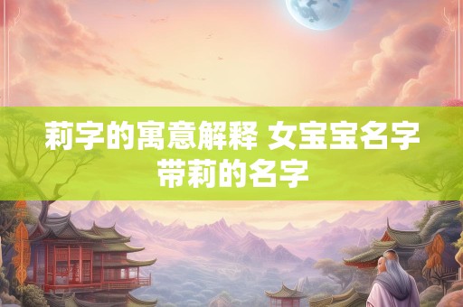 莉字的寓意解释 女宝宝名字带莉的名字