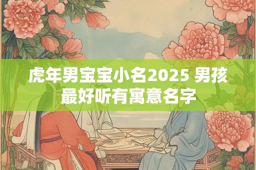 虎年男宝宝小名2025 男孩最好听有寓意名字
