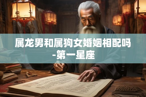 属龙男和属狗女婚姻相配吗-第一星座