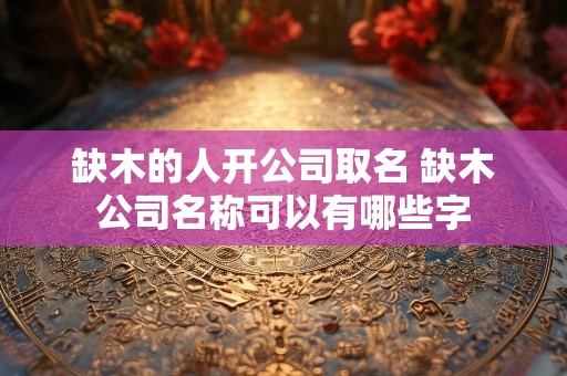 缺木的人开公司取名 缺木公司名称可以有哪些字