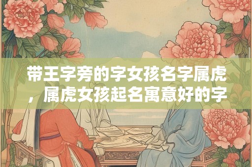 带王字旁的字女孩名字属虎，属虎女孩起名寓意好的字