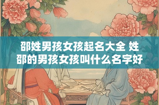 邵姓男孩女孩起名大全 姓邵的男孩女孩叫什么名字好