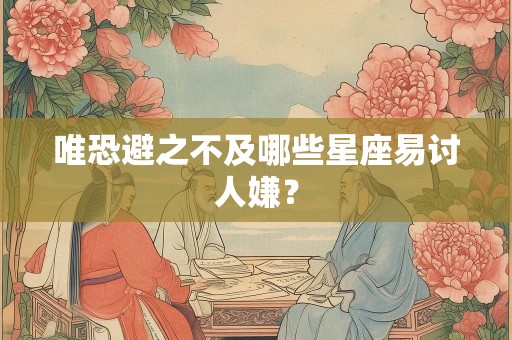 唯恐避之不及哪些星座易讨人嫌？
