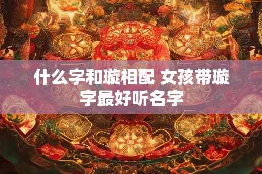 什么字和璇相配 女孩带璇字最好听名字