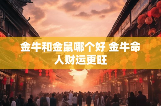 金牛和金鼠哪个好 金牛命人财运更旺