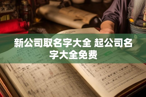 新公司取名字大全 起公司名字大全免费