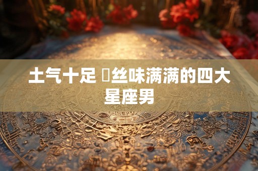 土气十足 屌丝味满满的四大星座男