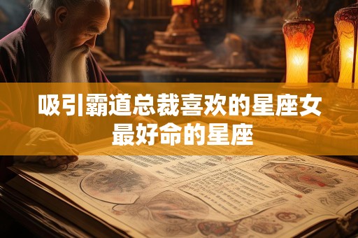吸引霸道总裁喜欢的星座女 最好命的星座