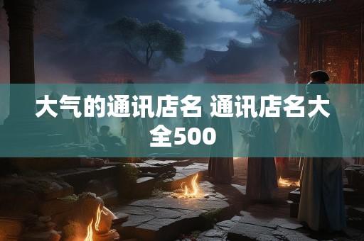 大气的通讯店名 通讯店名大全500