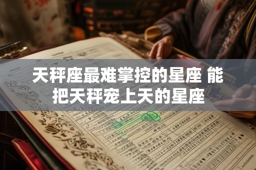 天秤座最难掌控的星座 能把天秤宠上天的星座