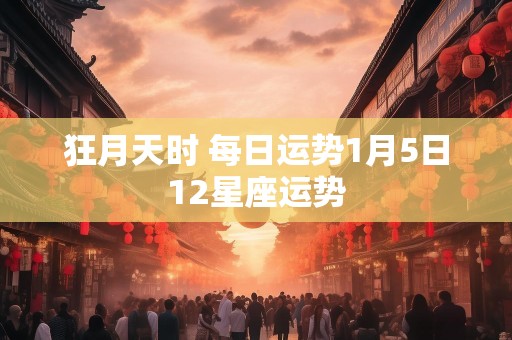 狂月天时 每日运势1月5日12星座运势
