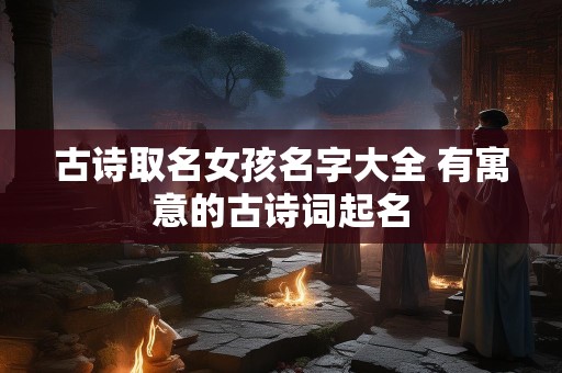 古诗取名女孩名字大全 有寓意的古诗词起名