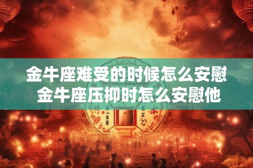 金牛座难受的时候怎么安慰 金牛座压抑时怎么安慰他
