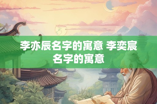 李亦辰名字的寓意 李奕宸名字的寓意