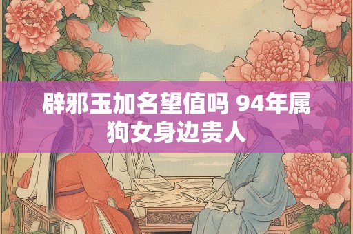 辟邪玉加名望值吗 94年属狗女身边贵人