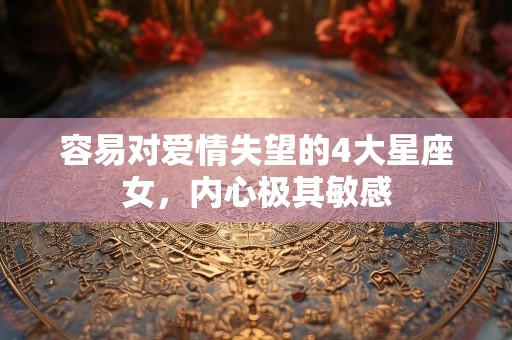 容易对爱情失望的4大星座女，内心极其敏感