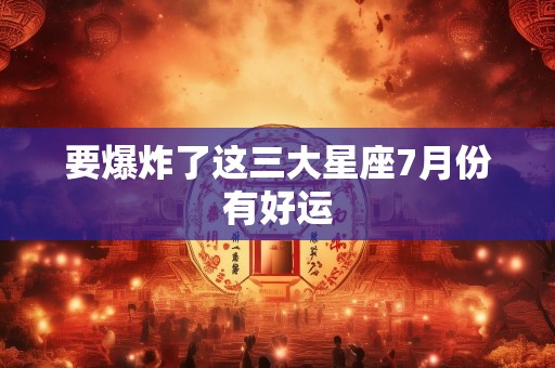 要爆炸了这三大星座7月份有好运