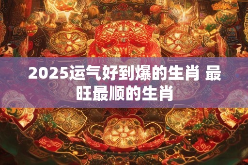 2025运气好到爆的生肖 最旺最顺的生肖