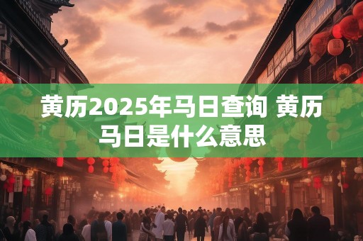 黄历2025年马日查询 黄历马日是什么意思