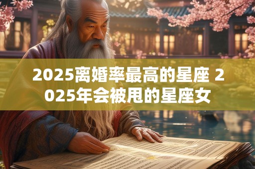 2025离婚率最高的星座 2025年会被甩的星座女