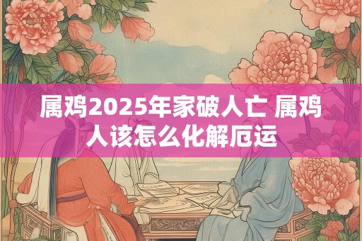 属鸡2025年家破人亡 属鸡人该怎么化解厄运