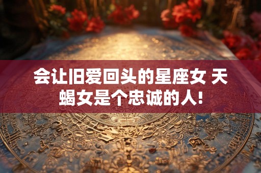 会让旧爱回头的星座女 天蝎女是个忠诚的人!