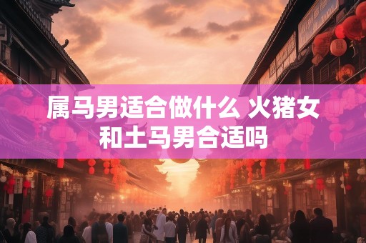 属马男适合做什么 火猪女和土马男合适吗