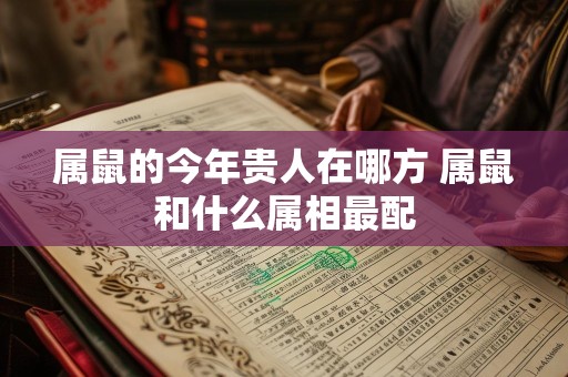 属鼠的今年贵人在哪方 属鼠和什么属相最配