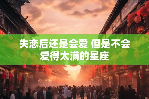 失恋后还是会爱 但是不会爱得太满的星座