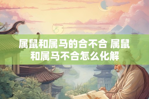 属鼠和属马的合不合 属鼠和属马不合怎么化解