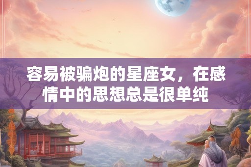 容易被骗炮的星座女，在感情中的思想总是很单纯