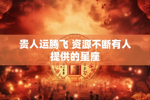 贵人运腾飞 资源不断有人提供的星座