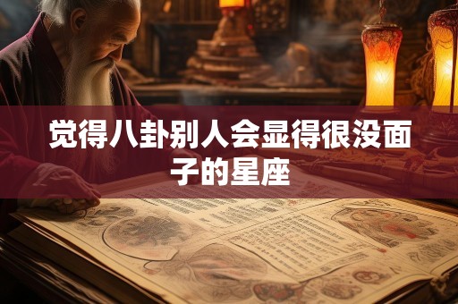 觉得八卦别人会显得很没面子的星座