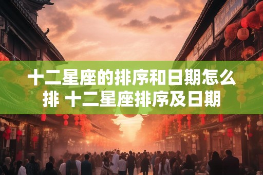 十二星座的排序和日期怎么排 十二星座排序及日期