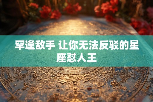 罕逢敌手 让你无法反驳的星座怼人王