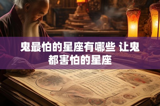 鬼最怕的星座有哪些 让鬼都害怕的星座