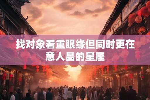 找对象看重眼缘但同时更在意人品的星座