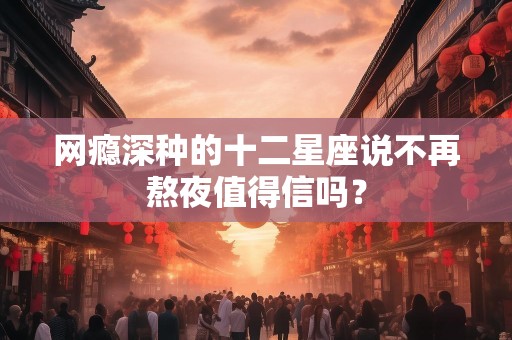 网瘾深种的十二星座说不再熬夜值得信吗？